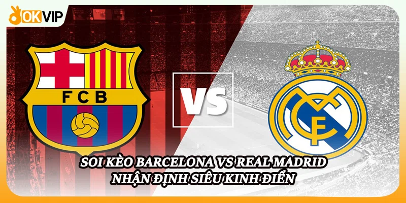 Soi Kèo Barcelona Vs Real Madrid - Nhận Định Siêu Kinh Điển