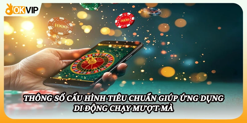 Thông số cấu hình tiêu chuẩn giúp ứng dụng di động chạy mượt mà