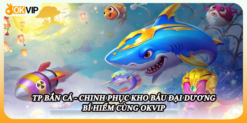TP Bắn Cá - Chinh Phục Kho báu Đại Dương Bí Hiểm Cùng OKVIP
